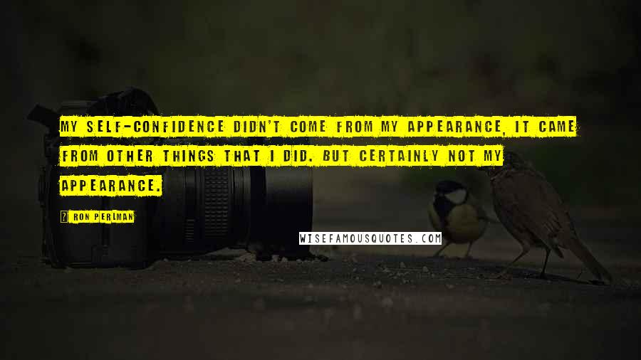 Ron Perlman Quotes: My self-confidence didn't come from my appearance, it came from other things that I did. But certainly not my appearance.