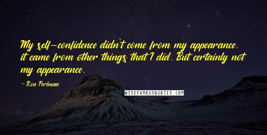 Ron Perlman Quotes: My self-confidence didn't come from my appearance, it came from other things that I did. But certainly not my appearance.