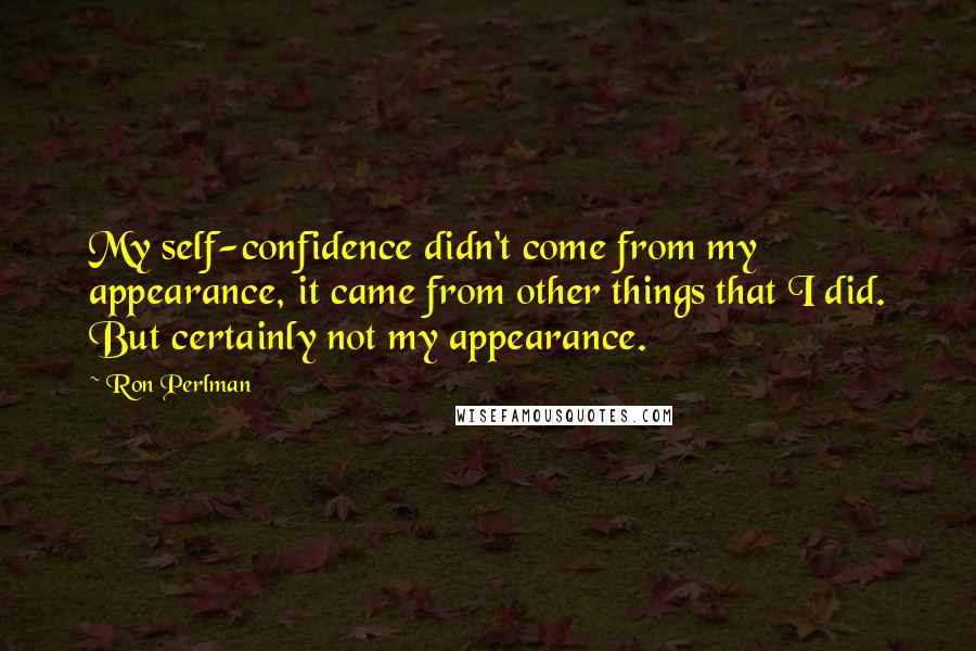 Ron Perlman Quotes: My self-confidence didn't come from my appearance, it came from other things that I did. But certainly not my appearance.