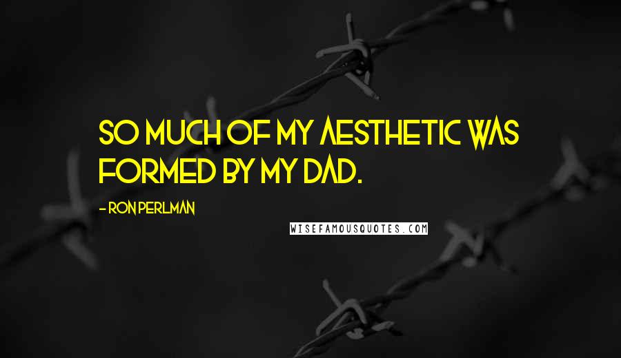 Ron Perlman Quotes: So much of my aesthetic was formed by my dad.