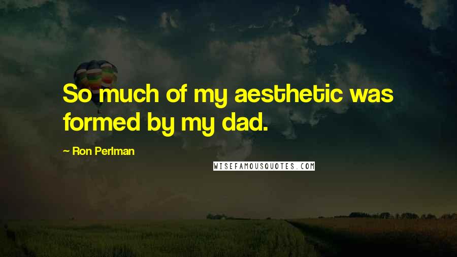 Ron Perlman Quotes: So much of my aesthetic was formed by my dad.