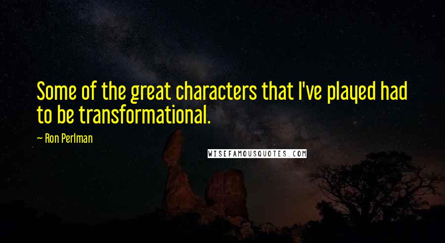 Ron Perlman Quotes: Some of the great characters that I've played had to be transformational.