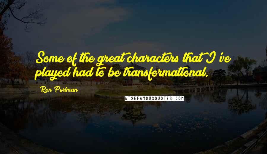 Ron Perlman Quotes: Some of the great characters that I've played had to be transformational.