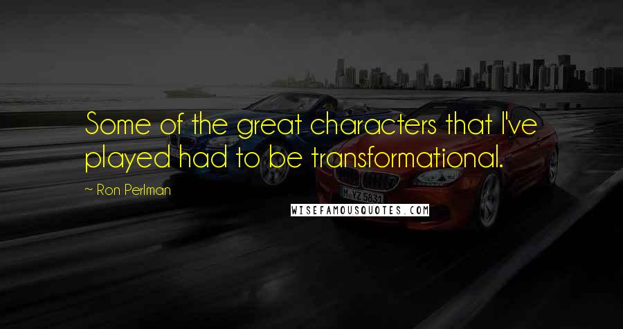 Ron Perlman Quotes: Some of the great characters that I've played had to be transformational.