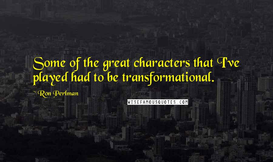 Ron Perlman Quotes: Some of the great characters that I've played had to be transformational.