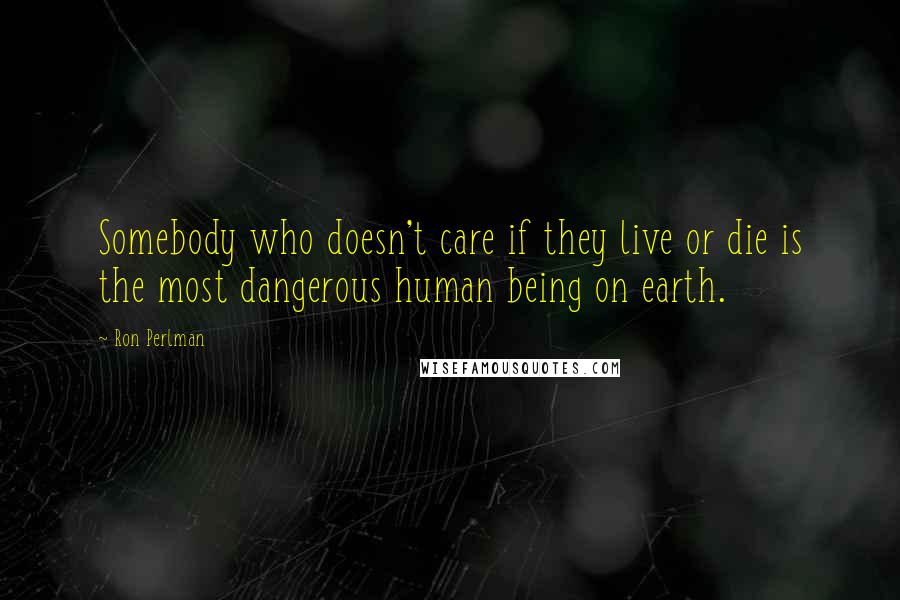 Ron Perlman Quotes: Somebody who doesn't care if they live or die is the most dangerous human being on earth.
