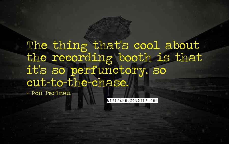 Ron Perlman Quotes: The thing that's cool about the recording booth is that it's so perfunctory, so cut-to-the-chase.