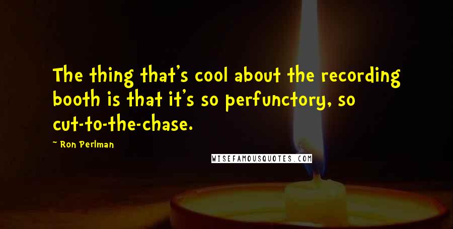 Ron Perlman Quotes: The thing that's cool about the recording booth is that it's so perfunctory, so cut-to-the-chase.