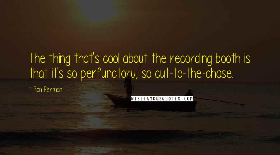 Ron Perlman Quotes: The thing that's cool about the recording booth is that it's so perfunctory, so cut-to-the-chase.