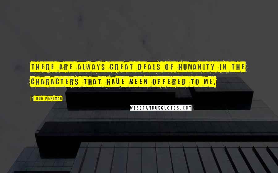 Ron Perlman Quotes: There are always great deals of humanity in the characters that have been offered to me.