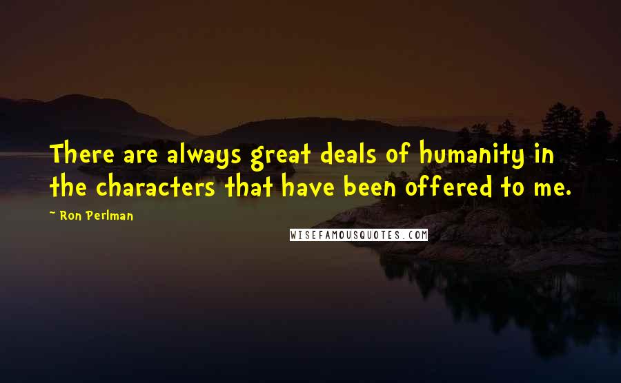 Ron Perlman Quotes: There are always great deals of humanity in the characters that have been offered to me.