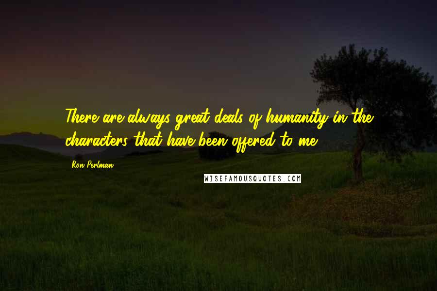 Ron Perlman Quotes: There are always great deals of humanity in the characters that have been offered to me.