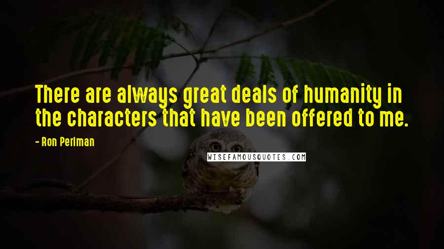 Ron Perlman Quotes: There are always great deals of humanity in the characters that have been offered to me.