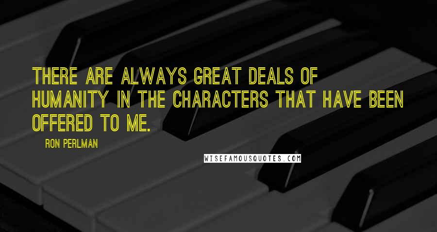 Ron Perlman Quotes: There are always great deals of humanity in the characters that have been offered to me.