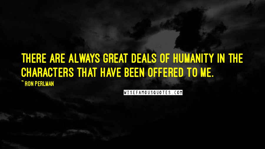 Ron Perlman Quotes: There are always great deals of humanity in the characters that have been offered to me.