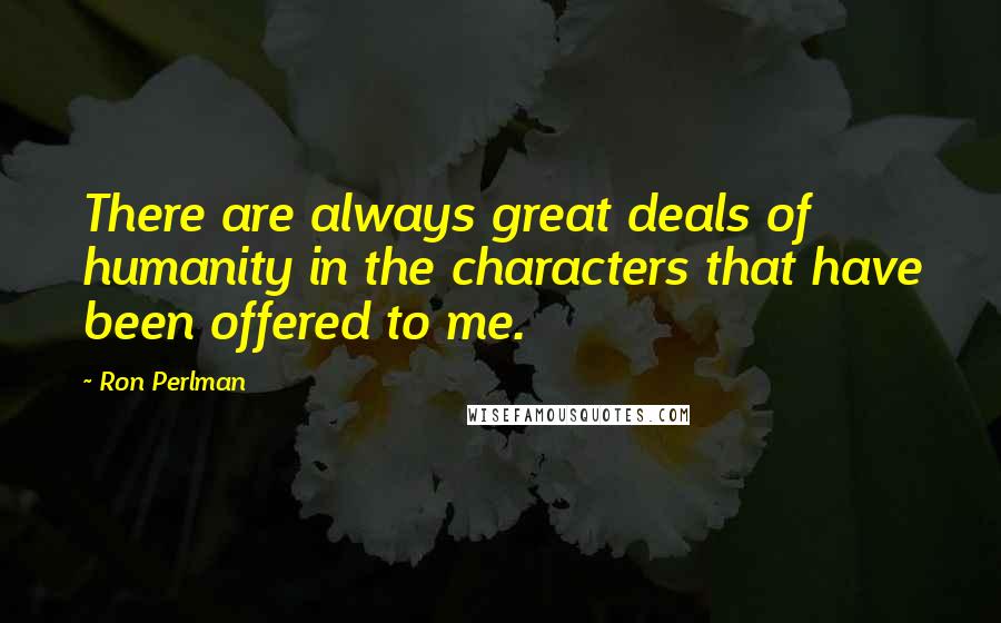 Ron Perlman Quotes: There are always great deals of humanity in the characters that have been offered to me.