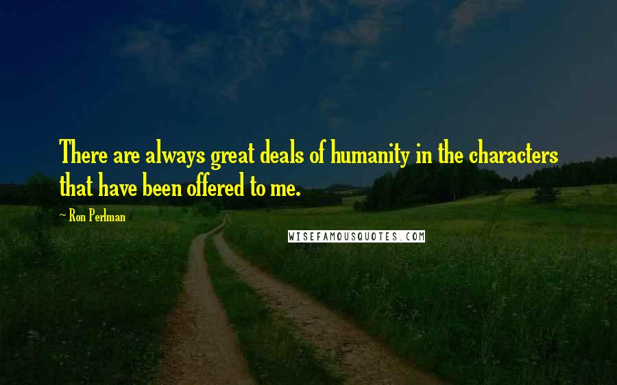 Ron Perlman Quotes: There are always great deals of humanity in the characters that have been offered to me.