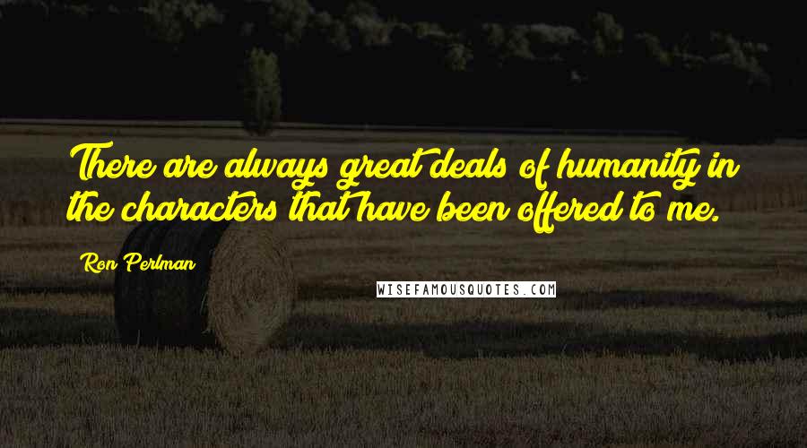 Ron Perlman Quotes: There are always great deals of humanity in the characters that have been offered to me.
