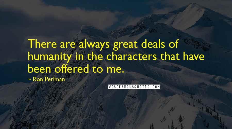 Ron Perlman Quotes: There are always great deals of humanity in the characters that have been offered to me.