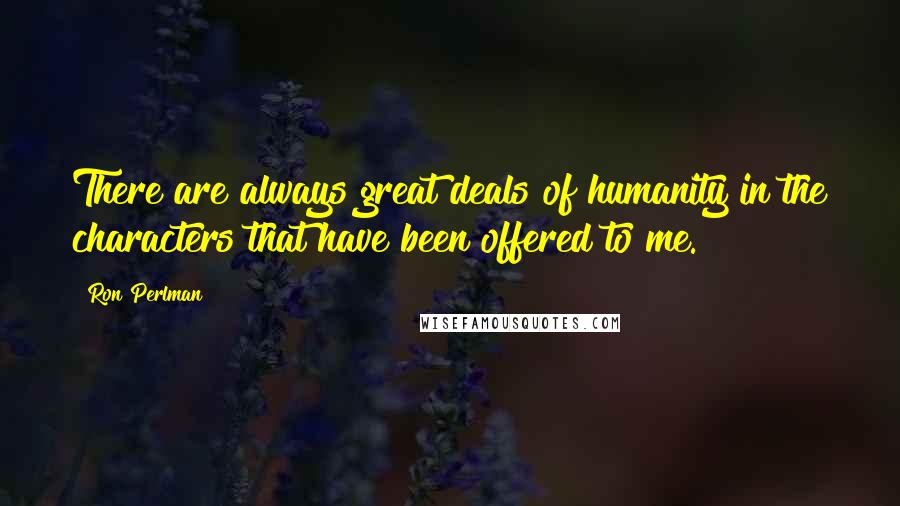 Ron Perlman Quotes: There are always great deals of humanity in the characters that have been offered to me.