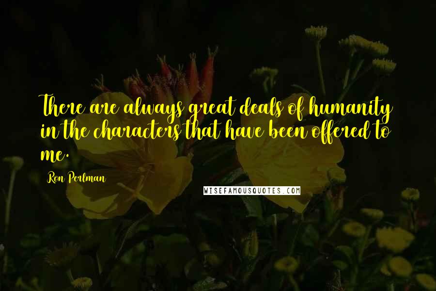 Ron Perlman Quotes: There are always great deals of humanity in the characters that have been offered to me.