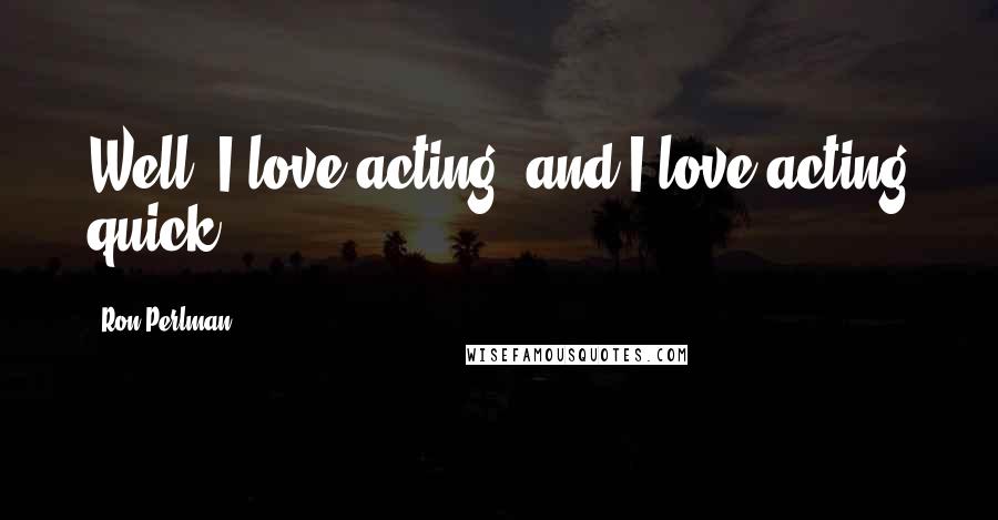 Ron Perlman Quotes: Well, I love acting, and I love acting quick.