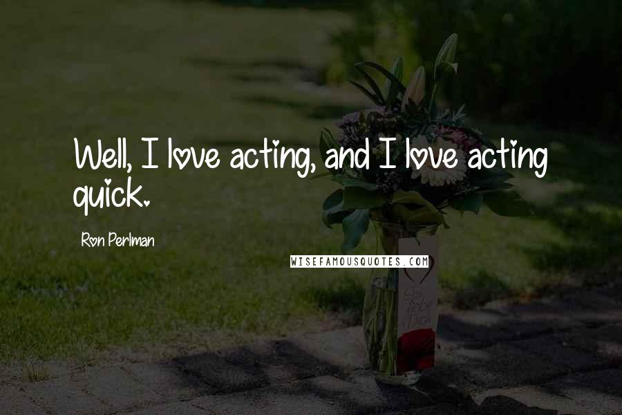 Ron Perlman Quotes: Well, I love acting, and I love acting quick.