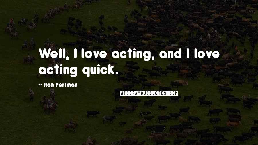 Ron Perlman Quotes: Well, I love acting, and I love acting quick.