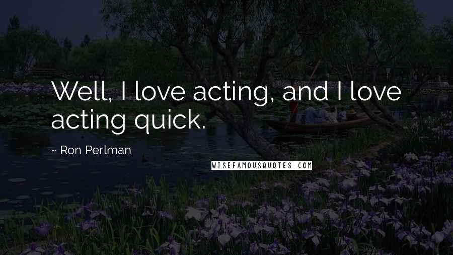 Ron Perlman Quotes: Well, I love acting, and I love acting quick.