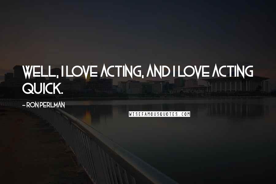 Ron Perlman Quotes: Well, I love acting, and I love acting quick.