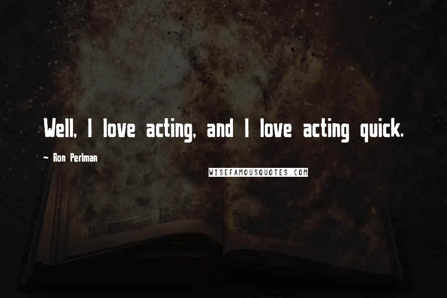 Ron Perlman Quotes: Well, I love acting, and I love acting quick.