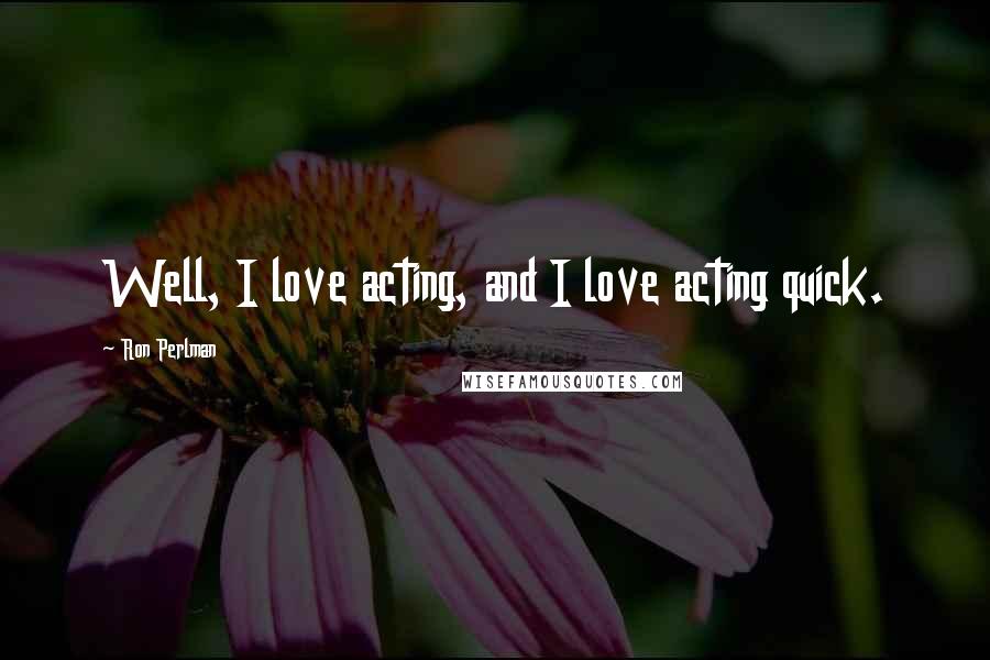 Ron Perlman Quotes: Well, I love acting, and I love acting quick.