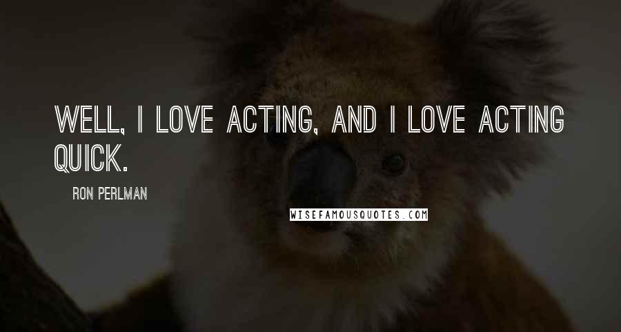 Ron Perlman Quotes: Well, I love acting, and I love acting quick.