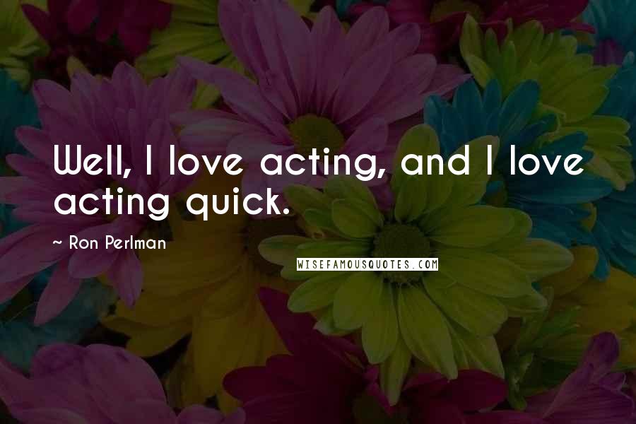 Ron Perlman Quotes: Well, I love acting, and I love acting quick.