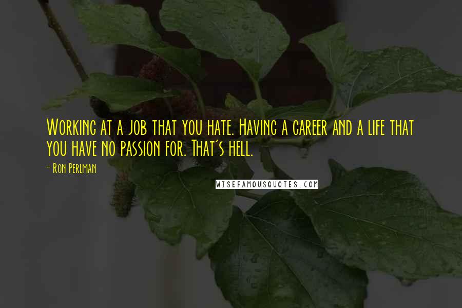 Ron Perlman Quotes: Working at a job that you hate. Having a career and a life that you have no passion for. That's hell.