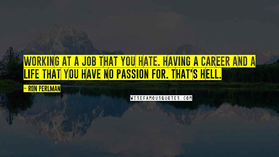 Ron Perlman Quotes: Working at a job that you hate. Having a career and a life that you have no passion for. That's hell.