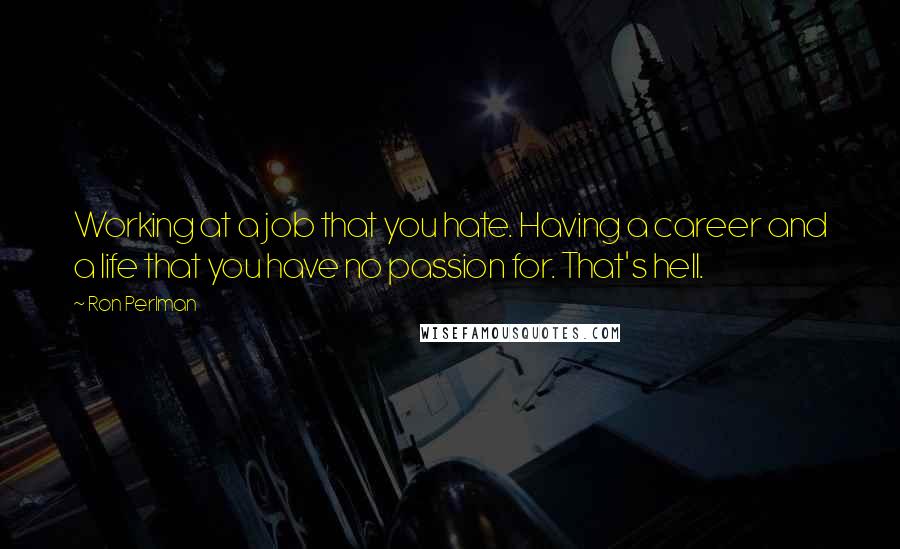 Ron Perlman Quotes: Working at a job that you hate. Having a career and a life that you have no passion for. That's hell.