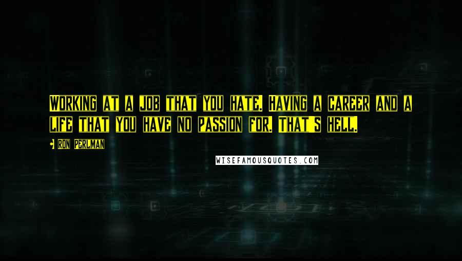 Ron Perlman Quotes: Working at a job that you hate. Having a career and a life that you have no passion for. That's hell.