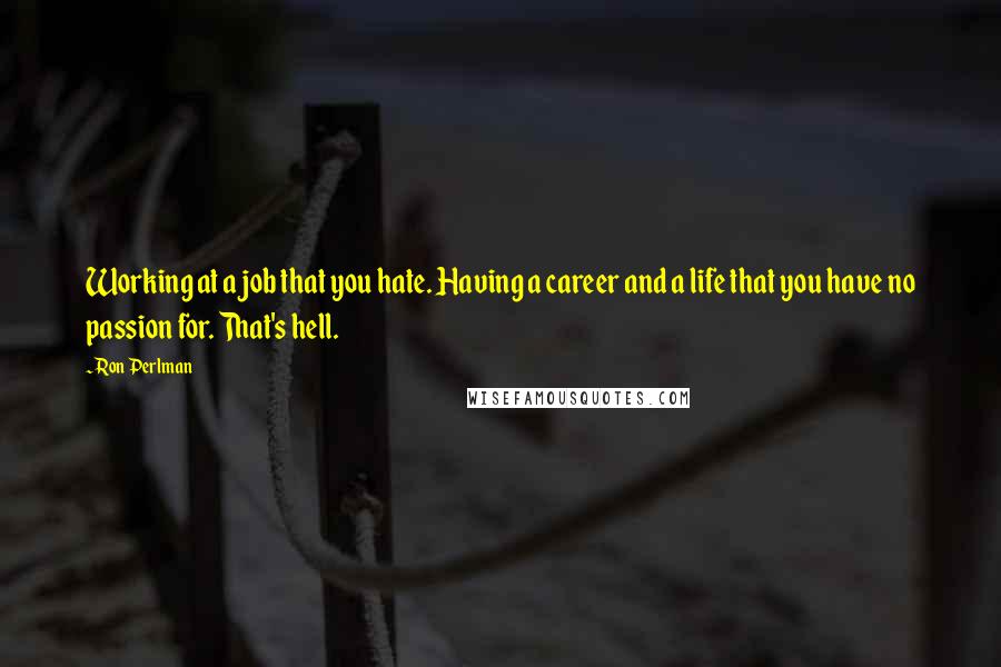 Ron Perlman Quotes: Working at a job that you hate. Having a career and a life that you have no passion for. That's hell.