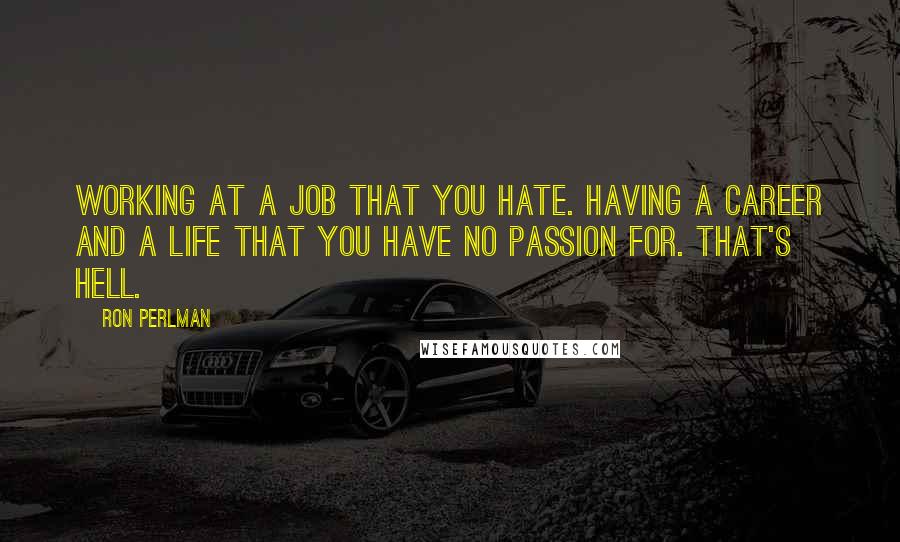 Ron Perlman Quotes: Working at a job that you hate. Having a career and a life that you have no passion for. That's hell.