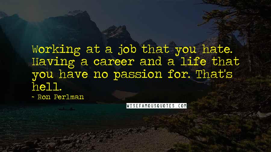 Ron Perlman Quotes: Working at a job that you hate. Having a career and a life that you have no passion for. That's hell.