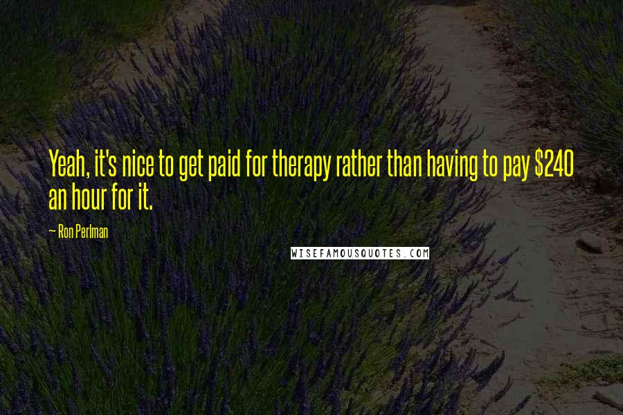 Ron Perlman Quotes: Yeah, it's nice to get paid for therapy rather than having to pay $240 an hour for it.