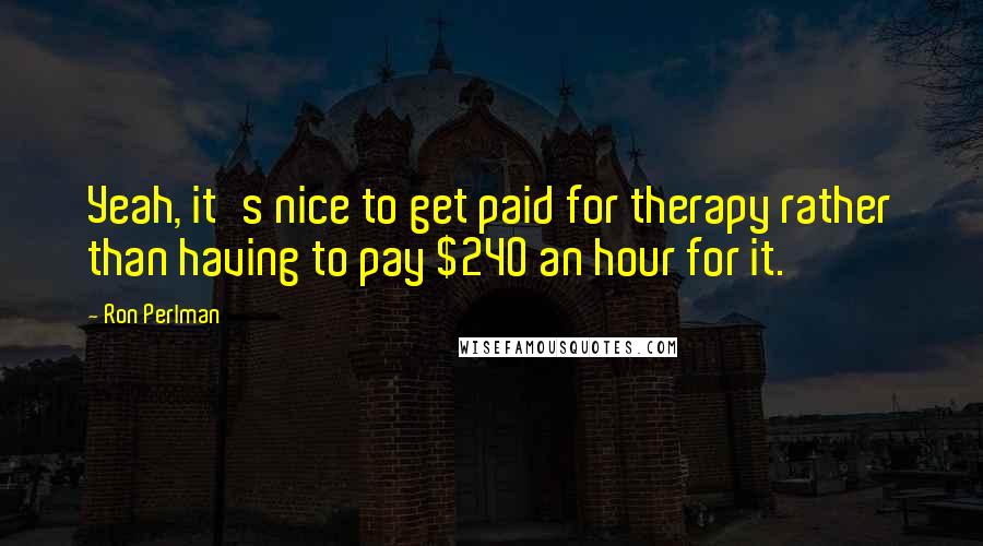 Ron Perlman Quotes: Yeah, it's nice to get paid for therapy rather than having to pay $240 an hour for it.