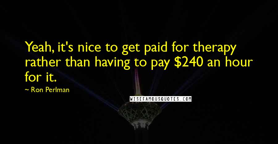 Ron Perlman Quotes: Yeah, it's nice to get paid for therapy rather than having to pay $240 an hour for it.