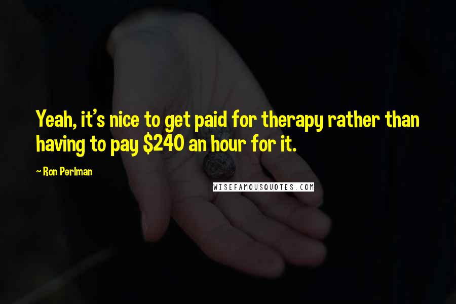 Ron Perlman Quotes: Yeah, it's nice to get paid for therapy rather than having to pay $240 an hour for it.