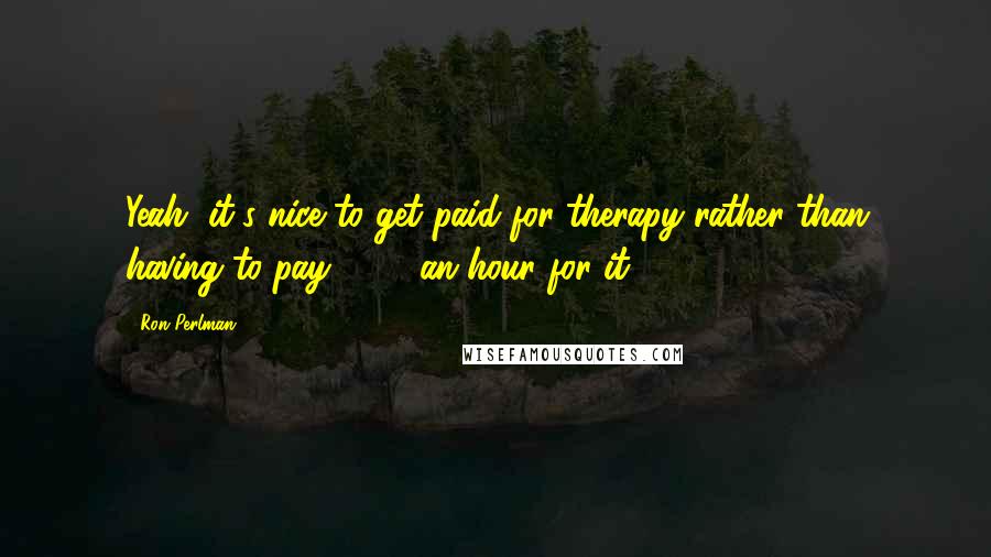 Ron Perlman Quotes: Yeah, it's nice to get paid for therapy rather than having to pay $240 an hour for it.