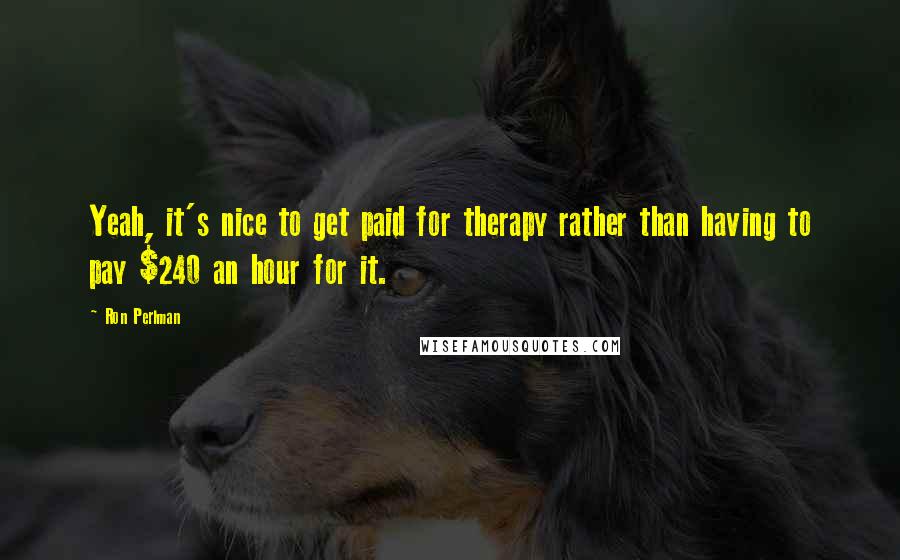 Ron Perlman Quotes: Yeah, it's nice to get paid for therapy rather than having to pay $240 an hour for it.