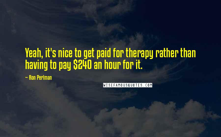 Ron Perlman Quotes: Yeah, it's nice to get paid for therapy rather than having to pay $240 an hour for it.