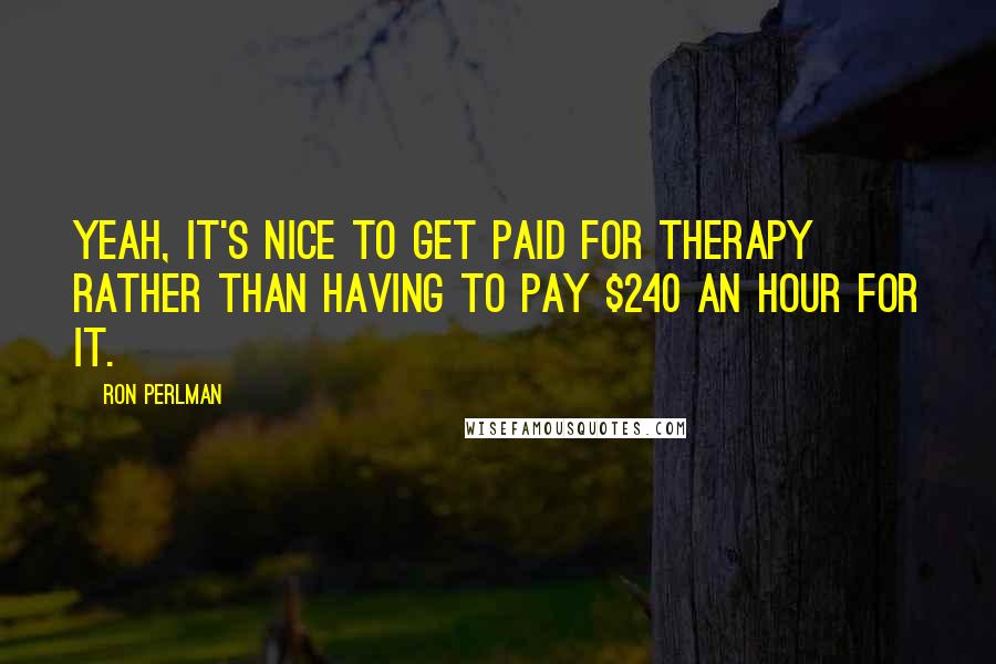 Ron Perlman Quotes: Yeah, it's nice to get paid for therapy rather than having to pay $240 an hour for it.