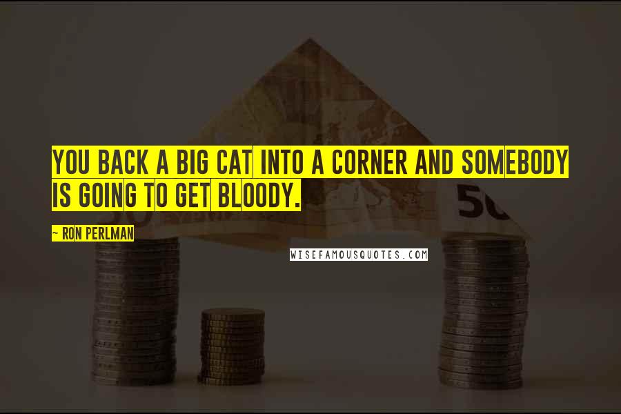 Ron Perlman Quotes: You back a big cat into a corner and somebody is going to get bloody.